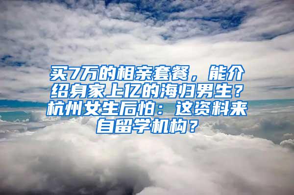 买7万的相亲套餐，能介绍身家上亿的海归男生？杭州女生后怕：这资料来自留学机构？