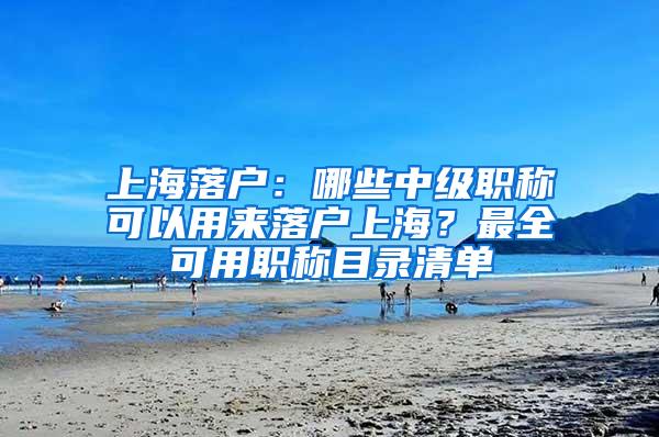 上海落户：哪些中级职称可以用来落户上海？最全可用职称目录清单