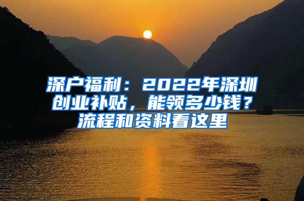 深户福利：2022年深圳创业补贴，能领多少钱？流程和资料看这里