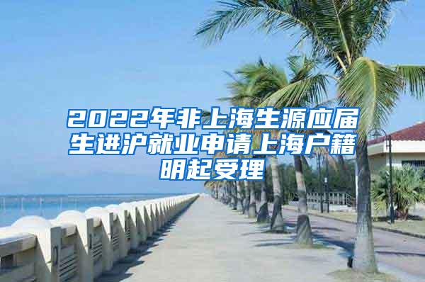 2022年非上海生源应届生进沪就业申请上海户籍明起受理