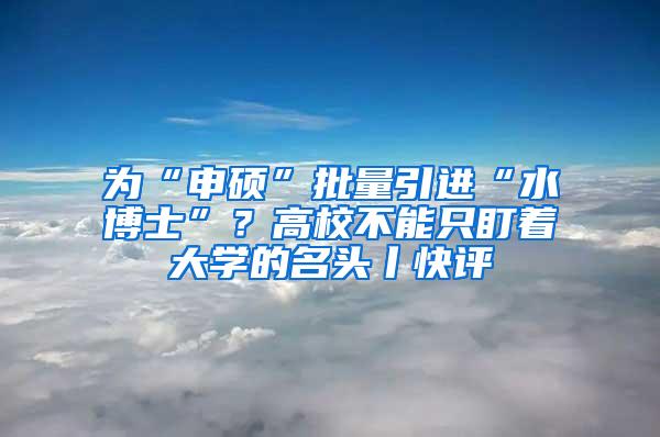 为“申硕”批量引进“水博士”？高校不能只盯着大学的名头丨快评