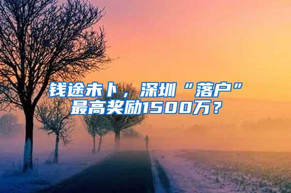 钱途未卜，深圳“落户”最高奖励1500万？