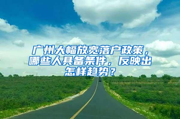 广州大幅放宽落户政策，哪些人具备条件，反映出怎样趋势？