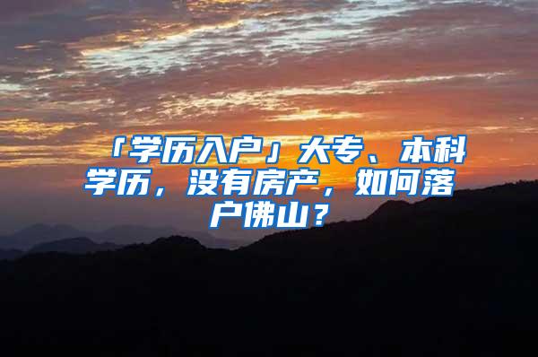 「学历入户」大专、本科学历，没有房产，如何落户佛山？