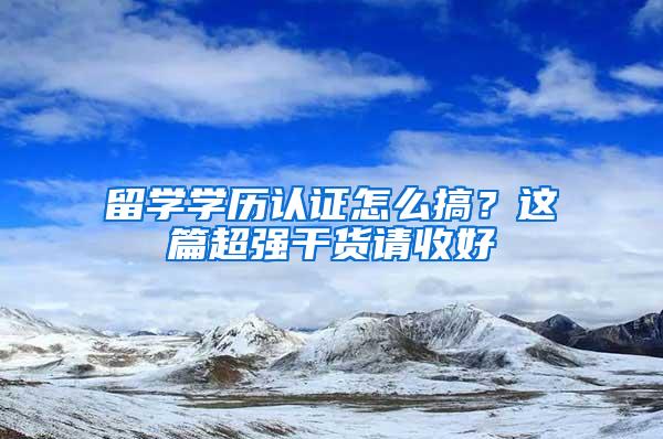 留学学历认证怎么搞？这篇超强干货请收好