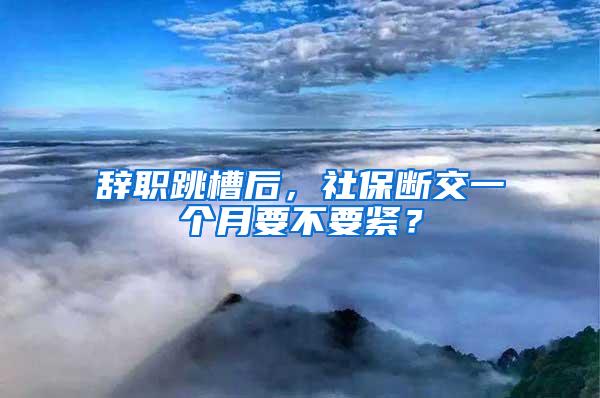 辞职跳槽后，社保断交一个月要不要紧？