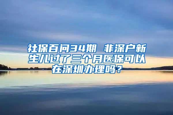 社保百问34期 非深户新生儿过了三个月医保可以在深圳办理吗？