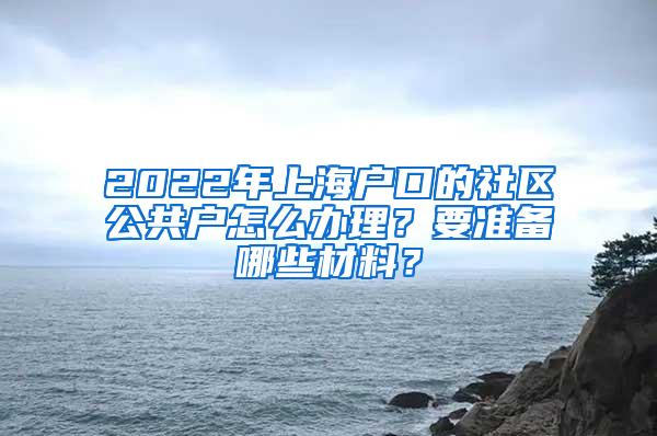 2022年上海户口的社区公共户怎么办理？要准备哪些材料？