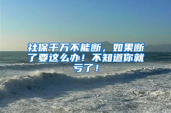 社保千万不能断，如果断了要这么办！不知道你就亏了！