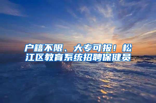 户籍不限、大专可报！松江区教育系统招聘保健员