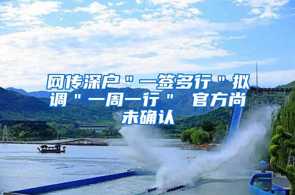 网传深户＂一签多行＂拟调＂一周一行＂ 官方尚未确认