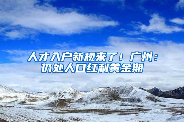 人才入户新规来了！广州：仍处人口红利黄金期