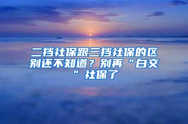 二挡社保跟三挡社保的区别还不知道？别再“白交”社保了