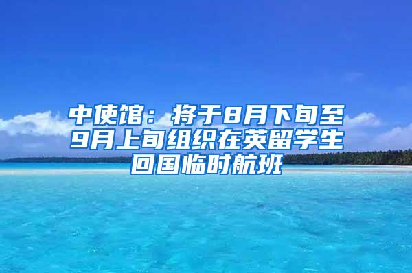 中使馆：将于8月下旬至9月上旬组织在英留学生回国临时航班