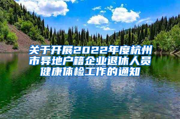 关于开展2022年度杭州市异地户籍企业退休人员健康体检工作的通知