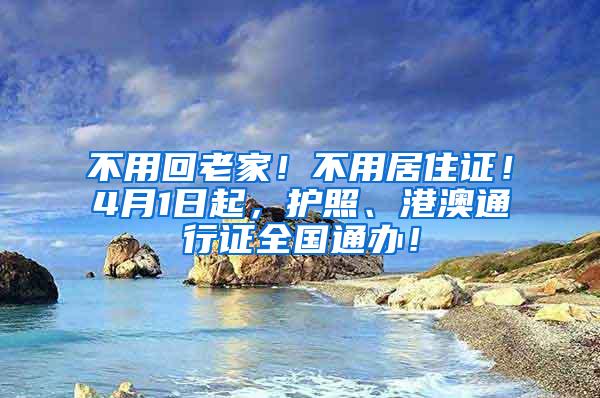 不用回老家！不用居住证！4月1日起，护照、港澳通行证全国通办！