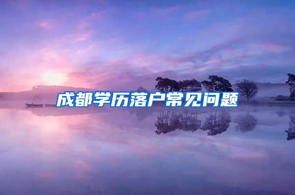 成都学历落户常见问题