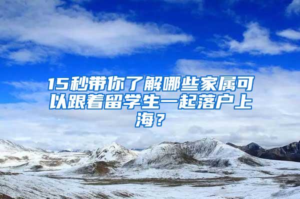 15秒带你了解哪些家属可以跟着留学生一起落户上海？