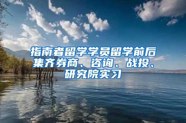 指南者留学学员留学前后集齐券商、咨询、战投、研究院实习