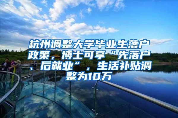 杭州调整大学毕业生落户政策，博士可享“先落户、后就业”，生活补贴调整为10万