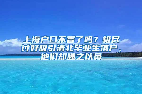 上海户口不香了吗？极尽讨好吸引清北毕业生落户，他们却嗤之以鼻