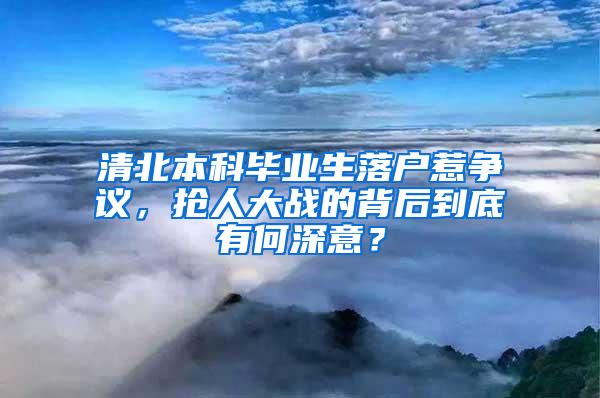 清北本科毕业生落户惹争议，抢人大战的背后到底有何深意？