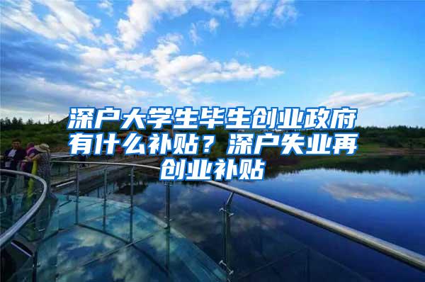 深户大学生毕生创业政府有什么补贴？深户失业再创业补贴