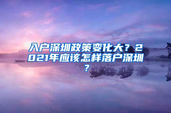 入户深圳政策变化大？2021年应该怎样落户深圳？