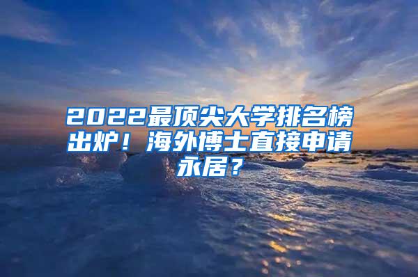 2022最顶尖大学排名榜出炉！海外博士直接申请永居？