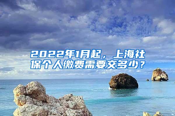 2022年1月起，上海社保个人缴费需要交多少？