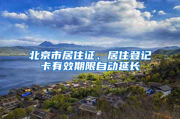 北京市居住证、居住登记卡有效期限自动延长