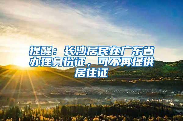 提醒：长沙居民在广东省办理身份证，可不再提供居住证