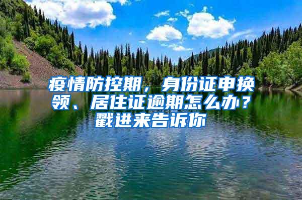 疫情防控期，身份证申换领、居住证逾期怎么办？戳进来告诉你→