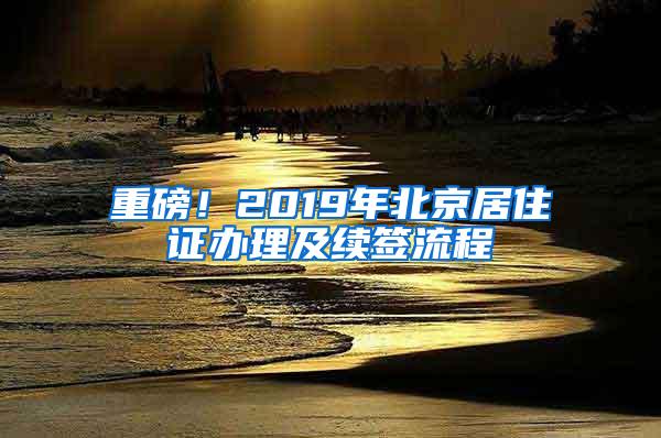 重磅！2019年北京居住证办理及续签流程