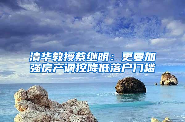 清华教授蔡继明：更要加强房产调控降低落户门槛