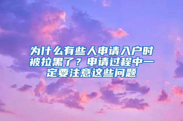 为什么有些人申请入户时被拉黑了？申请过程中一定要注意这些问题