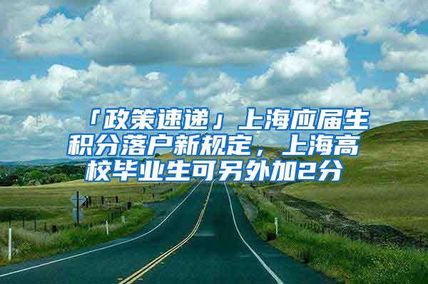 「政策速递」上海应届生积分落户新规定，上海高校毕业生可另外加2分