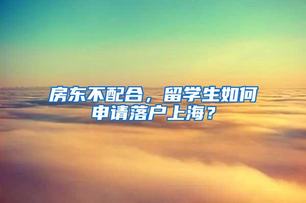 房东不配合，留学生如何申请落户上海？