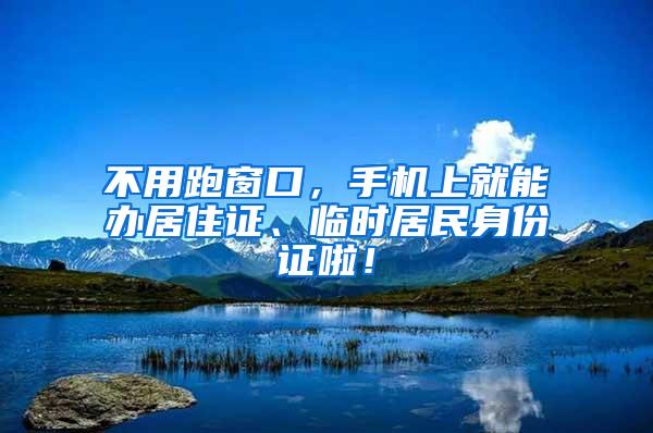 不用跑窗口，手机上就能办居住证、临时居民身份证啦！