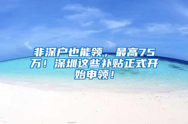 非深户也能领，最高75万！深圳这些补贴正式开始申领！