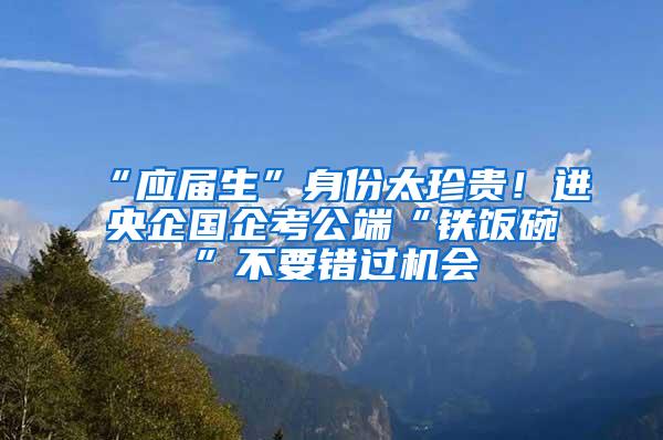 “应届生”身份太珍贵！进央企国企考公端“铁饭碗”不要错过机会