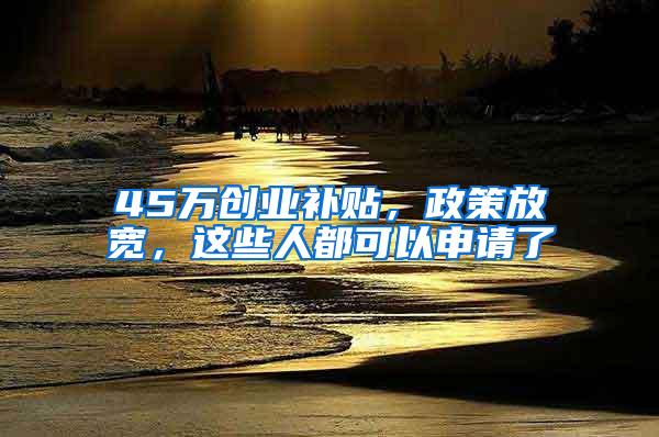 45万创业补贴，政策放宽，这些人都可以申请了