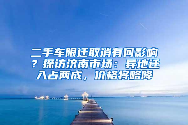 二手车限迁取消有何影响？探访济南市场：异地迁入占两成，价格将略降