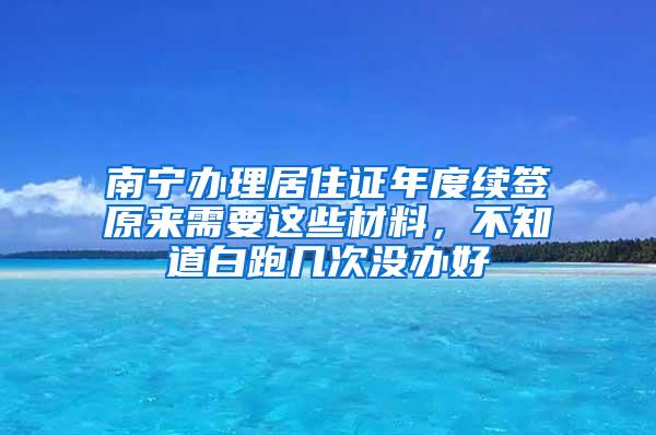 南宁办理居住证年度续签原来需要这些材料，不知道白跑几次没办好