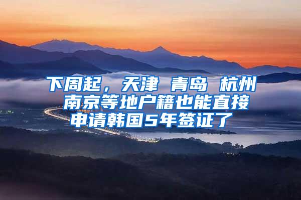 下周起，天津 青岛 杭州 南京等地户籍也能直接申请韩国5年签证了