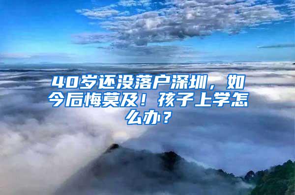 40岁还没落户深圳，如今后悔莫及！孩子上学怎么办？