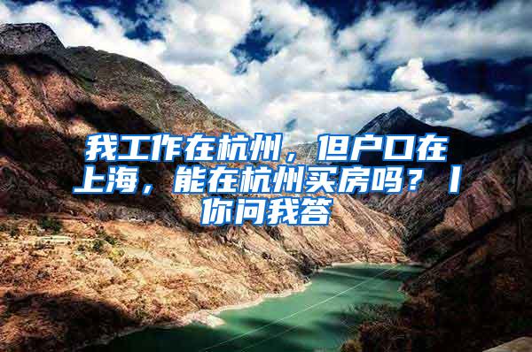 我工作在杭州，但户口在上海，能在杭州买房吗？丨你问我答