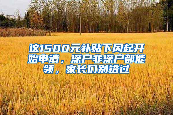 这1500元补贴下周起开始申请，深户非深户都能领，家长们别错过