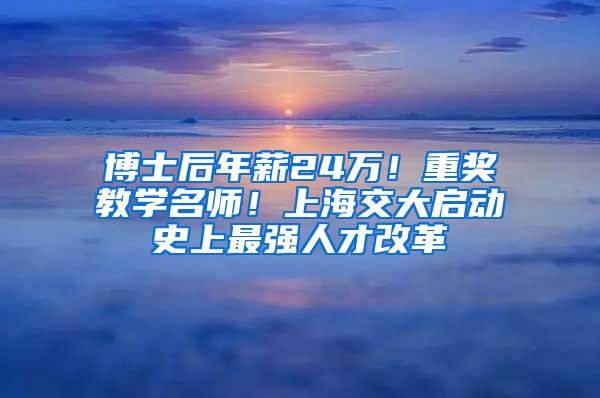 博士后年薪24万！重奖教学名师！上海交大启动史上最强人才改革