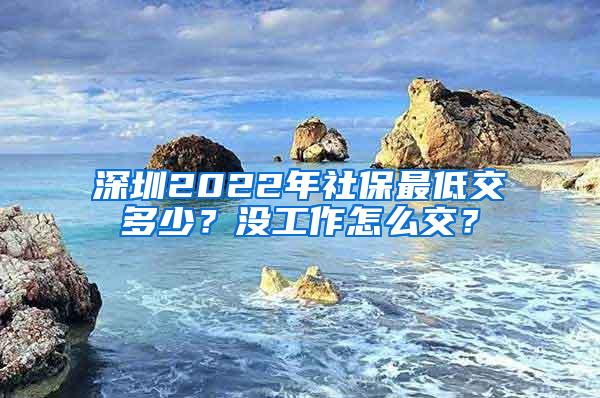 深圳2022年社保最低交多少？没工作怎么交？